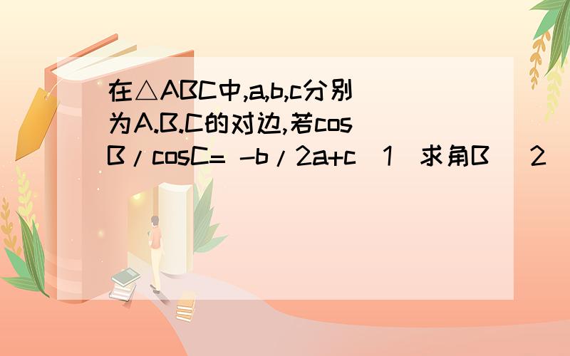 在△ABC中,a,b,c分别为A.B.C的对边,若cosB/cosC= -b/2a+c（1）求角B (2)若b=根号13,a+c=4 求a的值