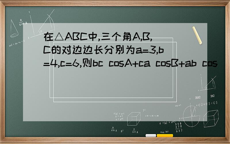 在△ABC中,三个角A,B,C的对边边长分别为a=3,b=4,c=6,则bc cosA+ca cosB+ab cos