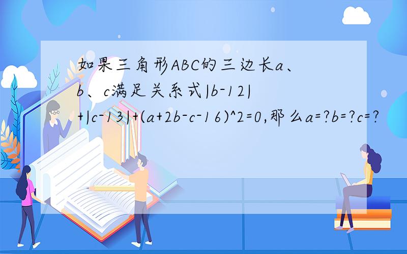 如果三角形ABC的三边长a、b、c满足关系式|b-12|+|c-13|+(a+2b-c-16)^2=0,那么a=?b=?c=?