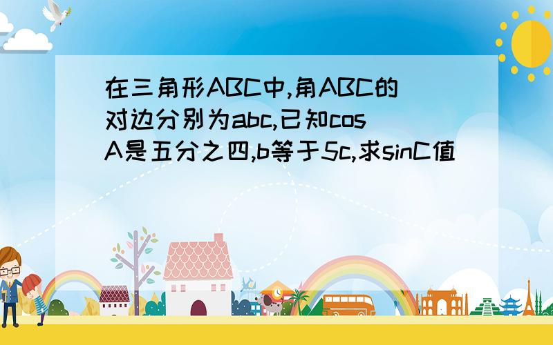 在三角形ABC中,角ABC的对边分别为abc,已知cosA是五分之四,b等于5c,求sinC值