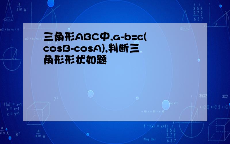 三角形ABC中,a-b=c(cosB-cosA),判断三角形形状如题