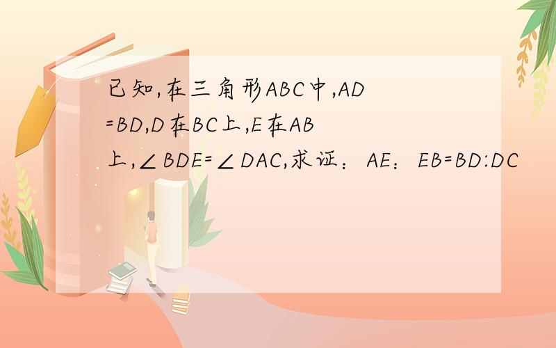 已知,在三角形ABC中,AD=BD,D在BC上,E在AB上,∠BDE=∠DAC,求证：AE：EB=BD:DC