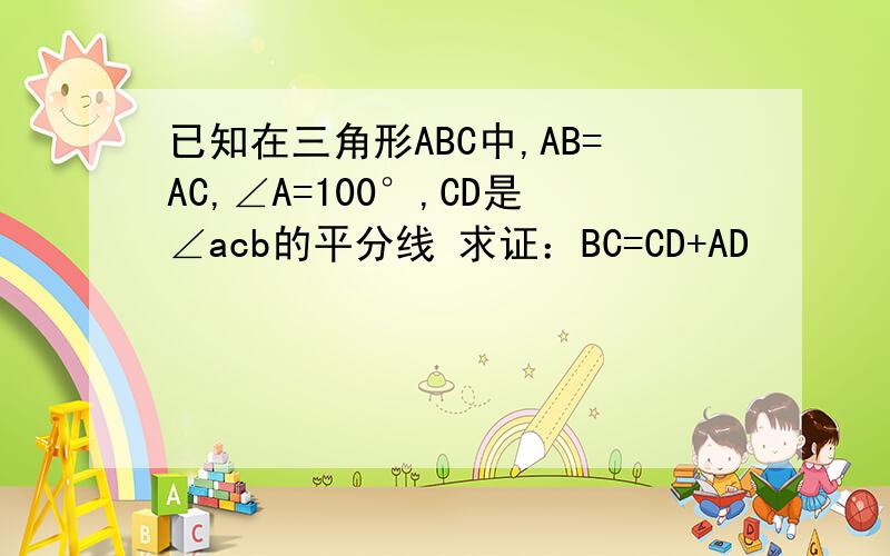 已知在三角形ABC中,AB=AC,∠A=100°,CD是∠acb的平分线 求证：BC=CD+AD