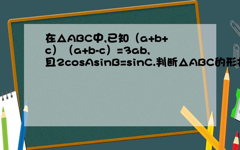 在△ABC中,已知（a+b+c）（a+b-c）=3ab,且2cosAsinB=sinC.判断△ABC的形状.