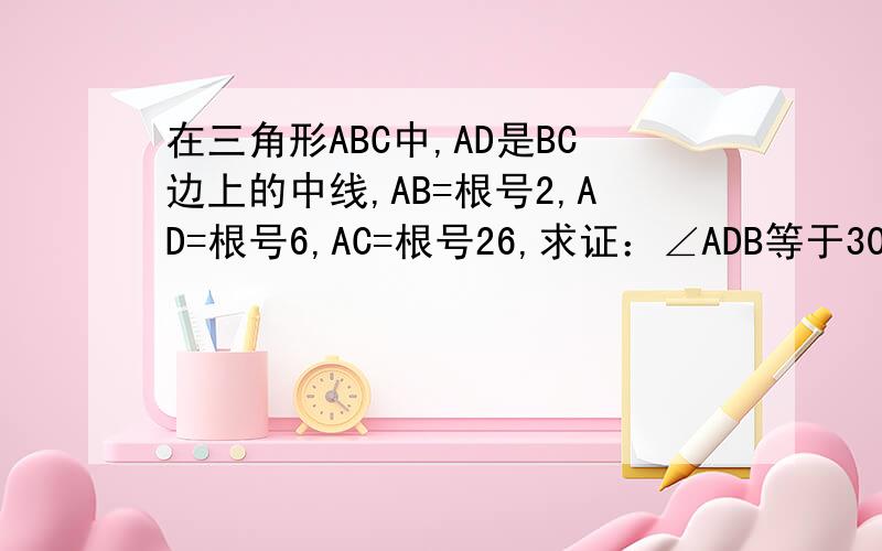 在三角形ABC中,AD是BC边上的中线,AB=根号2,AD=根号6,AC=根号26,求证：∠ADB等于30度（要过程）
