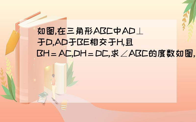 如图,在三角形ABC中AD⊥于D,AD于BE相交于H,且BH＝AC,DH＝DC,求∠ABC的度数如图,