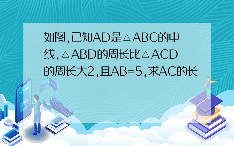 如图,已知AD是△ABC的中线,△ABD的周长比△ACD的周长大2,且AB=5,求AC的长
