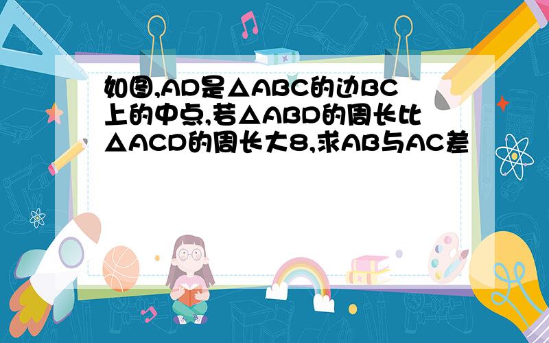 如图,AD是△ABC的边BC上的中点,若△ABD的周长比△ACD的周长大8,求AB与AC差
