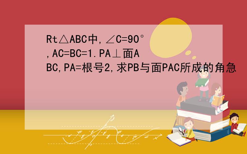 Rt△ABC中,∠C=90°,AC=BC=1.PA⊥面ABC,PA=根号2,求PB与面PAC所成的角急