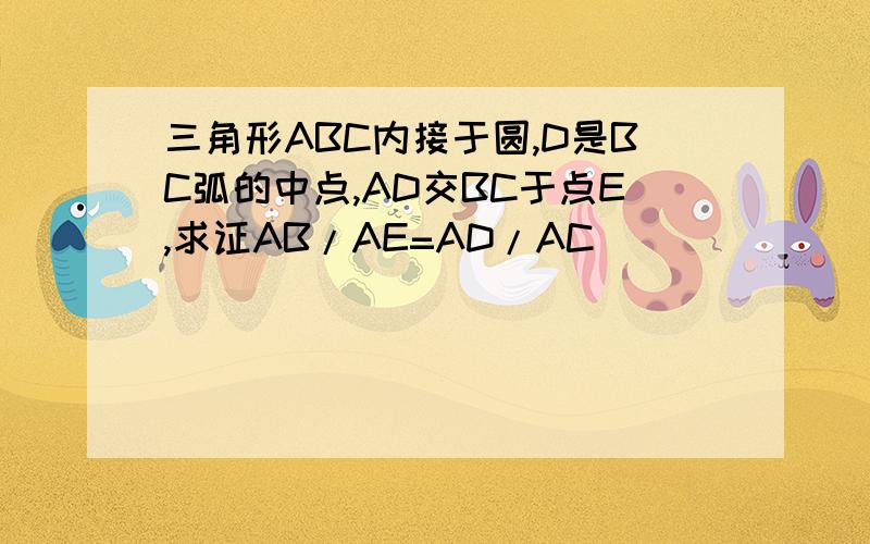 三角形ABC内接于圆,D是BC弧的中点,AD交BC于点E,求证AB/AE=AD/AC