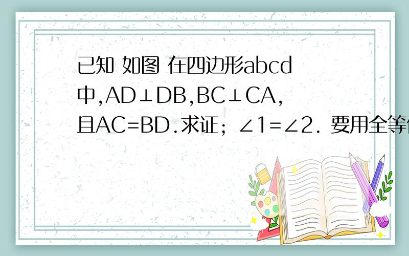 已知 如图 在四边形abcd中,AD⊥DB,BC⊥CA,且AC=BD.求证；∠1=∠2. 要用全等做     格式要对   求解啊啊       $=$