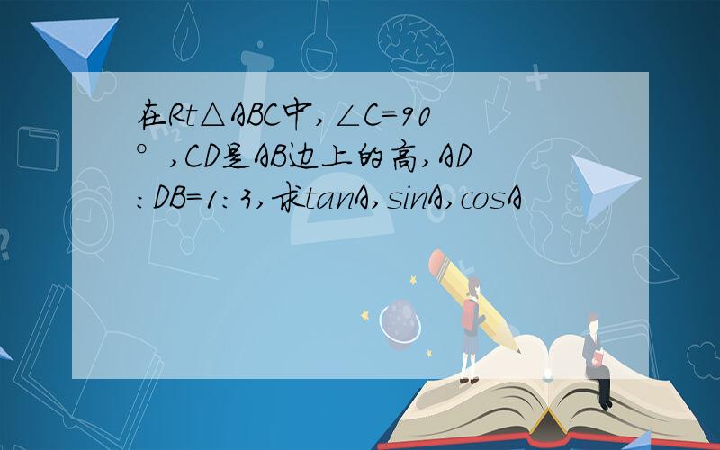在Rt△ABC中,∠C=90°,CD是AB边上的高,AD:DB=1:3,求tanA,sinA,cosA
