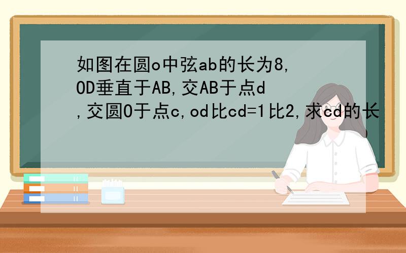 如图在圆o中弦ab的长为8,OD垂直于AB,交AB于点d,交圆O于点c,od比cd=1比2,求cd的长