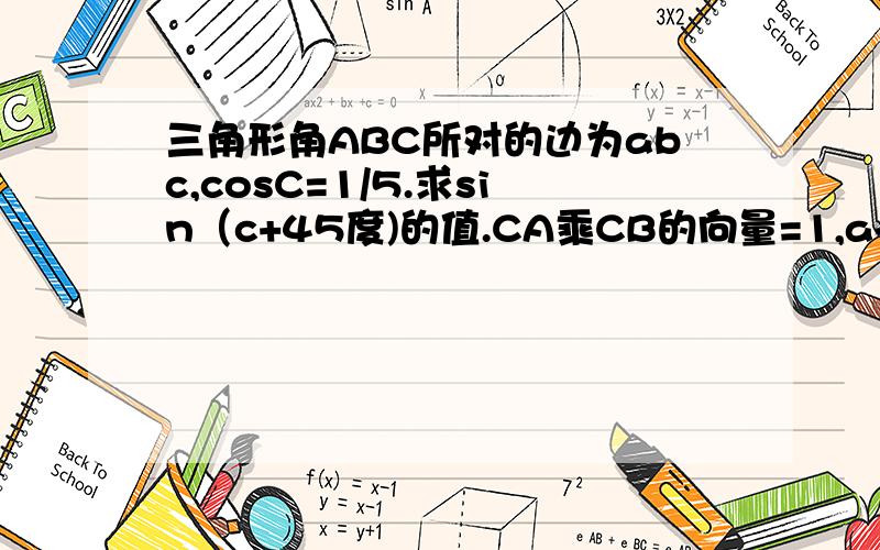 三角形角ABC所对的边为abc,cosC=1/5.求sin（c+45度)的值.CA乘CB的向量=1,a+b=根号37,求边c及三角形面