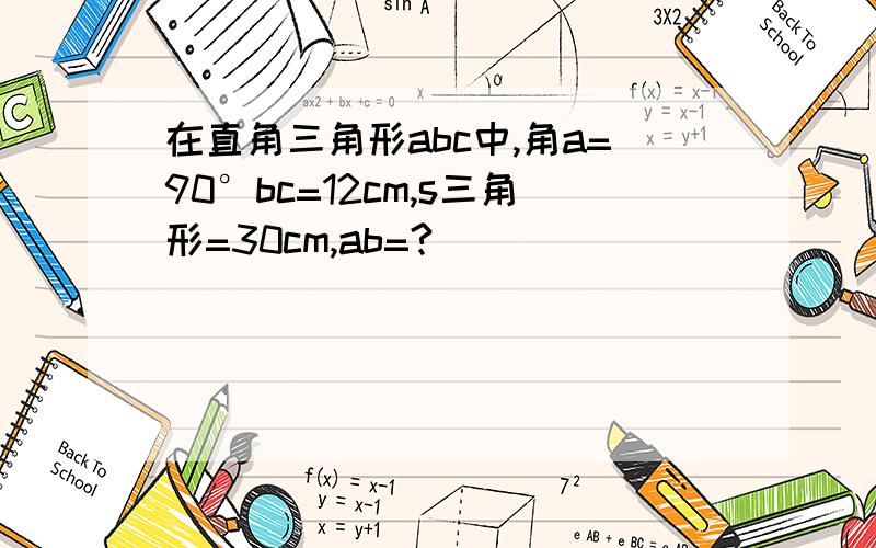在直角三角形abc中,角a=90°bc=12cm,s三角形=30cm,ab=?