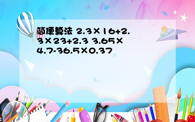 简便算法 2.3×16+2.3×23+2.3 3.65×4.7-36.5×0.37