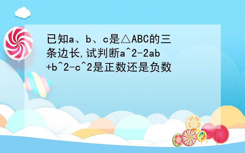 已知a、b、c是△ABC的三条边长,试判断a^2-2ab+b^2-c^2是正数还是负数