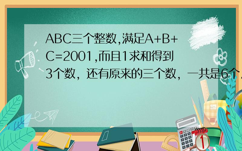 ABC三个整数,满足A+B+C=2001,而且1求和得到3个数，还有原来的三个数，一共是6个。