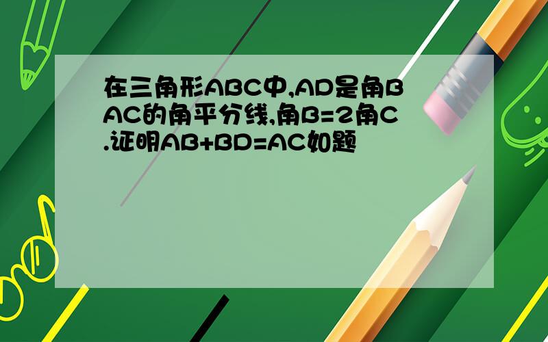 在三角形ABC中,AD是角BAC的角平分线,角B=2角C.证明AB+BD=AC如题