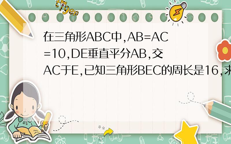 在三角形ABC中,AB=AC=10,DE垂直平分AB,交AC于E,已知三角形BEC的周长是16,求三角形ABC周长.