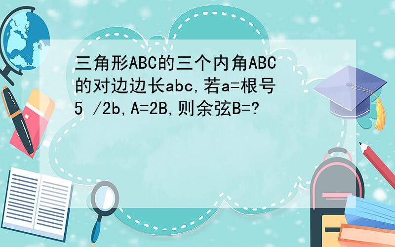 三角形ABC的三个内角ABC的对边边长abc,若a=根号5 /2b,A=2B,则余弦B=?