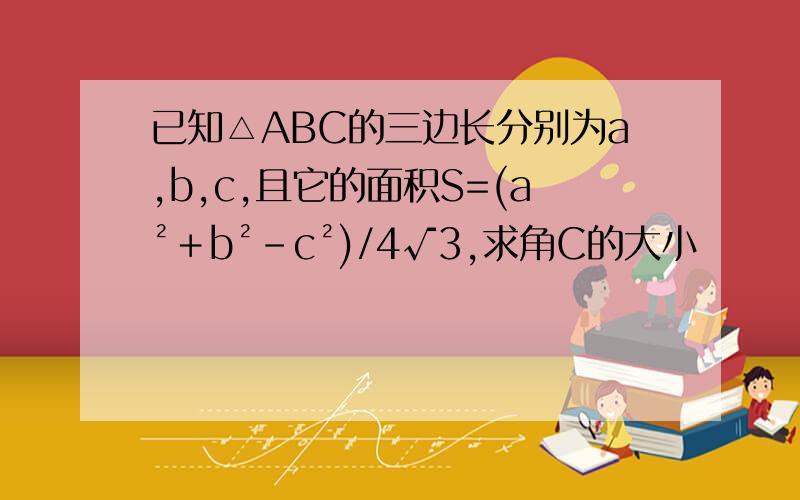 已知△ABC的三边长分别为a,b,c,且它的面积S=(a²＋b²－c²)/4√3,求角C的大小