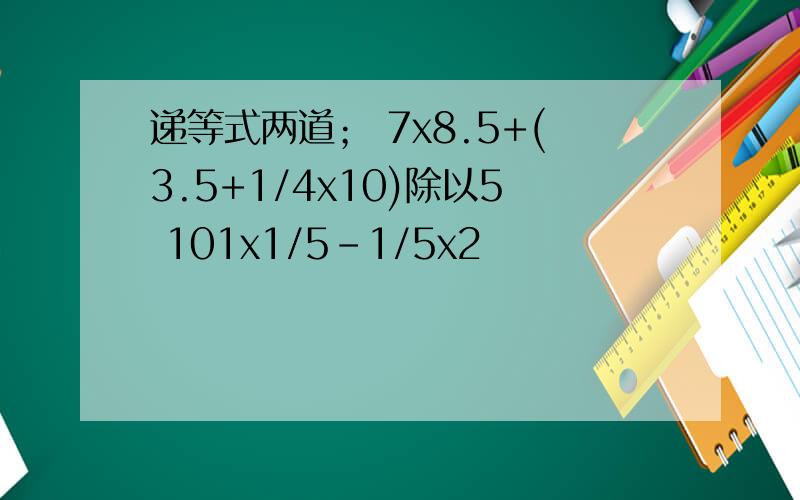 递等式两道； 7x8.5+(3.5+1/4x10)除以5 101x1/5-1/5x2