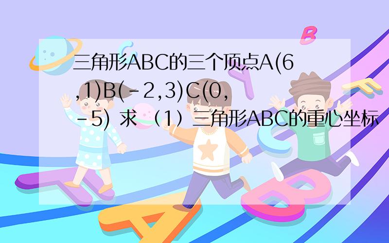 三角形ABC的三个顶点A(6,1)B(-2,3)C(0,-5) 求 （1）三角形ABC的重心坐标 （2）三角形ABC的外心坐标 （3）三三角形ABC的三个顶点A(6,1)B(-2,3)C(0,-5) 求 （1）三角形ABC的重心坐标 （2）三角形ABC的外心坐