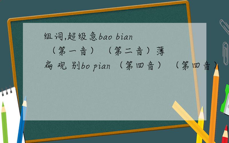 组词,超级急bao bian （第一音） （第二音）薄 扁 观 别bo pian （第四音） （第四音）