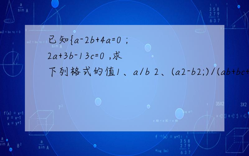 已知{a-2b+4a=0 ;2a+3b-13c=0 ,求下列格式的值1、a/b 2、(a2-b2;)/(ab+bc+ac)