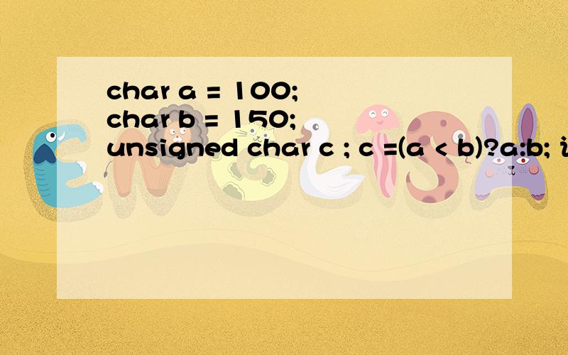 char a = 100; char b = 150; unsigned char c ; c =(a < b)?a:b; 请问c的值为