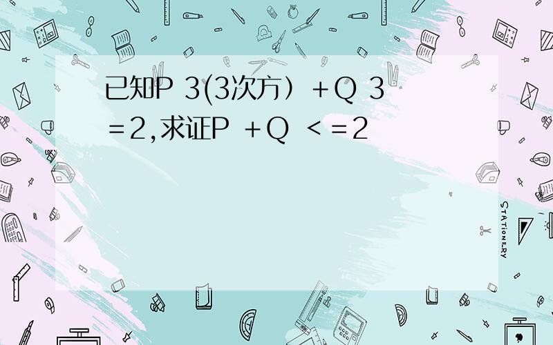 已知P 3(3次方）＋Q 3＝2,求证P ＋Q ＜＝2