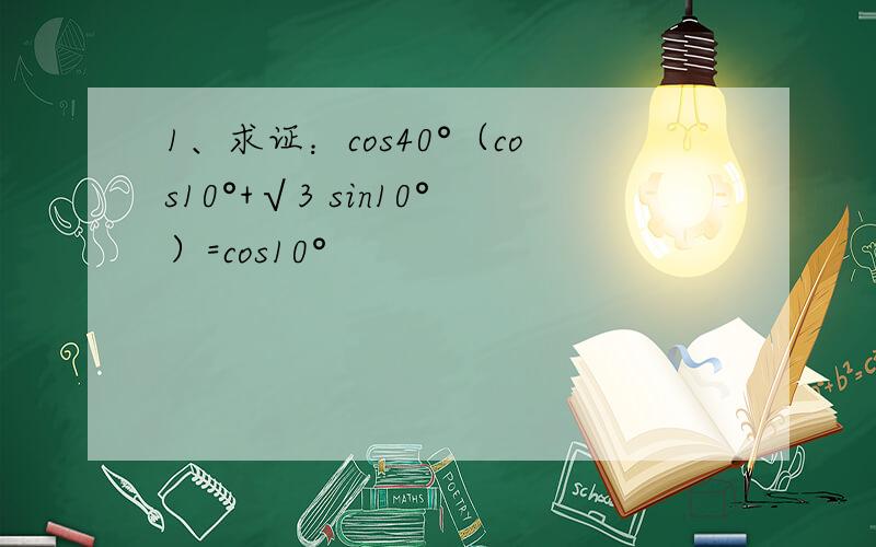 1、求证：cos40°（cos10°+√3 sin10°）=cos10°