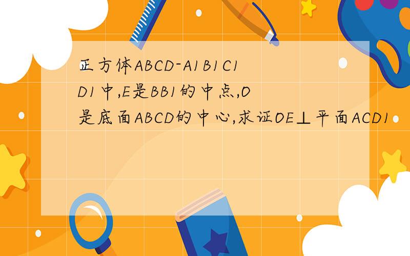 正方体ABCD-A1B1C1D1中,E是BB1的中点,O是底面ABCD的中心,求证OE⊥平面ACD1