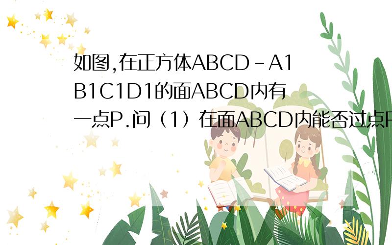 如图,在正方体ABCD-A1B1C1D1的面ABCD内有一点P.问（1）在面ABCD内能否过点P一直线与B1D1平行?（2）在面ABCD 内能否做一条直线与CC1平行