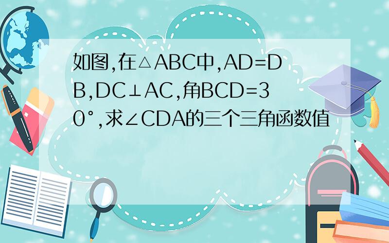 如图,在△ABC中,AD=DB,DC⊥AC,角BCD=30°,求∠CDA的三个三角函数值