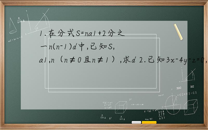 1.在分式S=na1+2分之一n(n-1)d中,已知S,a1,n（n≠0且n≠1）,求d 2.已知3x-4y-z=0,2x+y-8z=0,求xy+yz+2zx分之x平方+y平方+z平方 3.把9a的m+1次方-21a的m次方+7a的m-1次方分解因式4.计算2乘以56的平方+8乘以56乘以22+