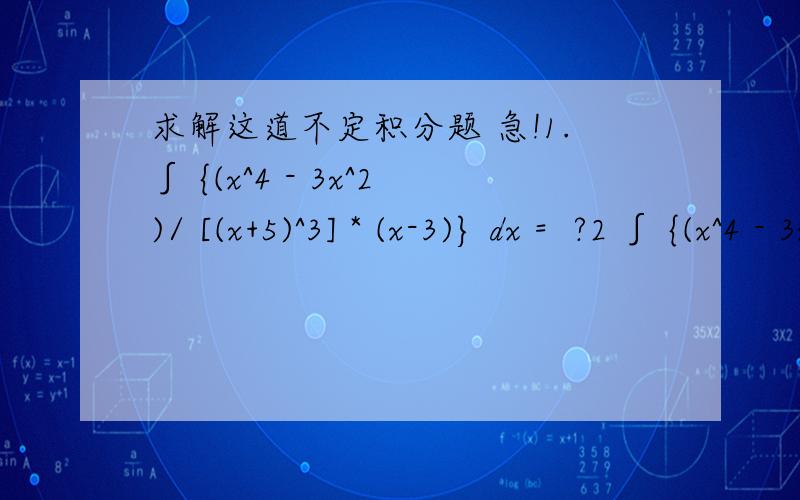 求解这道不定积分题 急!1.∫ {(x^4 - 3x^2)/ [(x+5)^3] * (x-3)} dx =  ?2 ∫ {(x^4 - 3x^2)/ [(x+5)^2] * (x^2-3x+3)^2} dx = ? 最好能把过程写出来 先谢谢好心人了