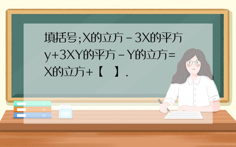 填括号;X的立方-3X的平方y+3XY的平方-Y的立方=X的立方+【  】.