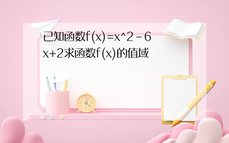 已知函数f(x)=x^2-6x+2求函数f(x)的值域