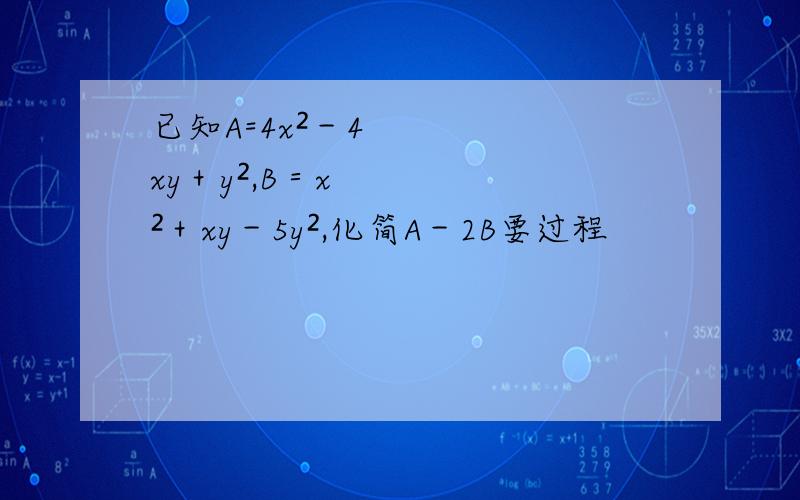 已知A=4x²－4xy＋y²,B＝x²＋xy－5y²,化简A－2B要过程