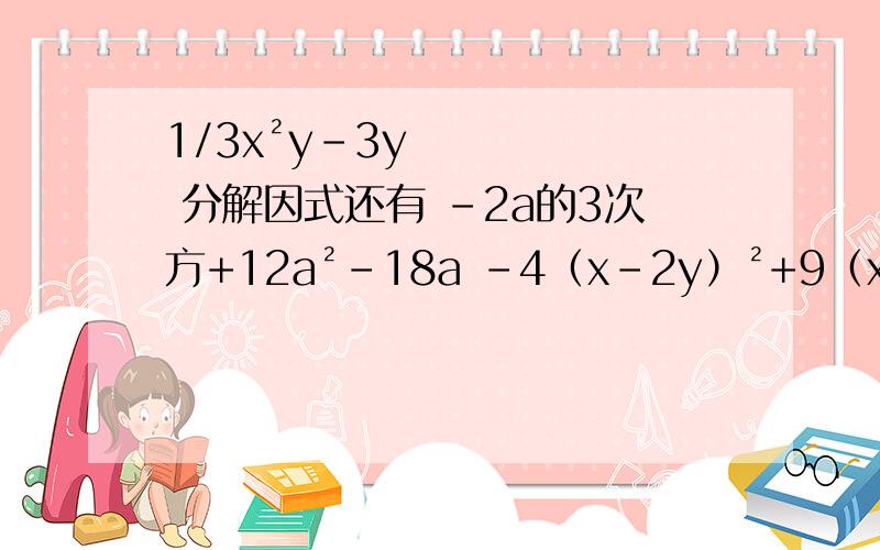 1/3x²y-3y 分解因式还有 -2a的3次方+12a²-18a -4（x-2y）²+9（x+y）² 2a(x²+1) ²-8ax²