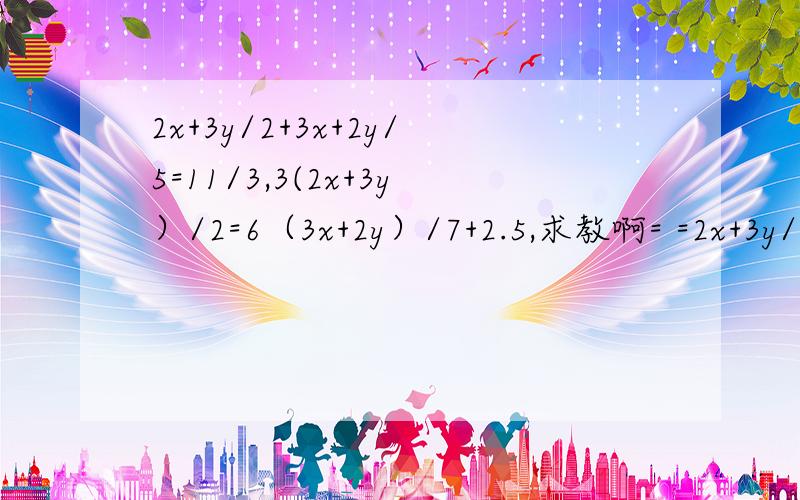 2x+3y/2+3x+2y/5=11/3,3(2x+3y）/2=6（3x+2y）/7+2.5,求教啊= =2x+3y/2+3x+2y/5=11/3 ,3(2x+3y）/2=6（3x+2y）/7+2.5