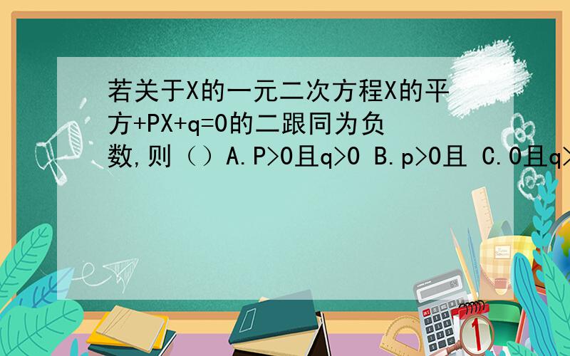 若关于X的一元二次方程X的平方+PX+q=0的二跟同为负数,则（）A.P>0且q>0 B.p>0且 C.0且q>0 D.p