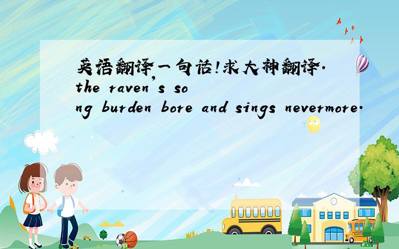 英语翻译一句话!求大神翻译.the raven's song burden bore and sings nevermore.