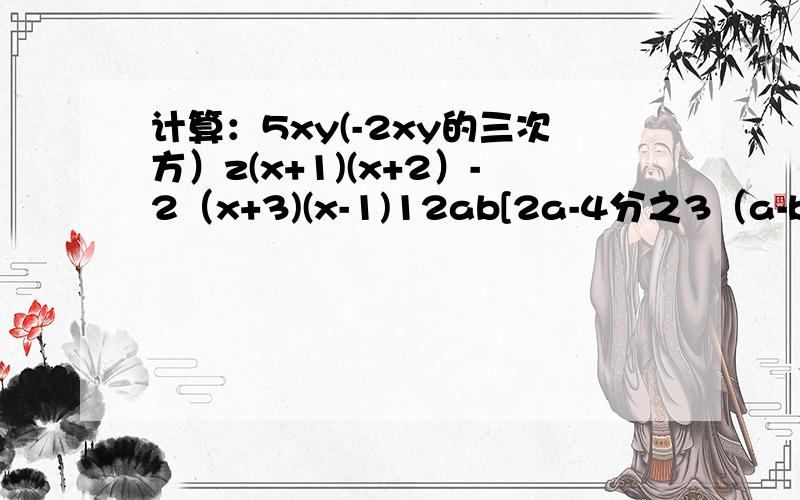 计算：5xy(-2xy的三次方）z(x+1)(x+2）-2（x+3)(x-1)12ab[2a-4分之3（a-b)+3分之2b](2y-x)(-x-2y)