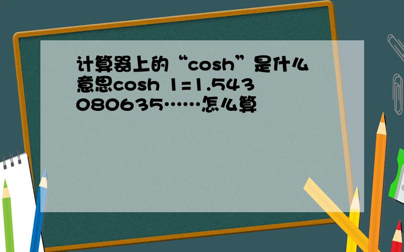 计算器上的“cosh”是什么意思cosh 1=1.543080635……怎么算