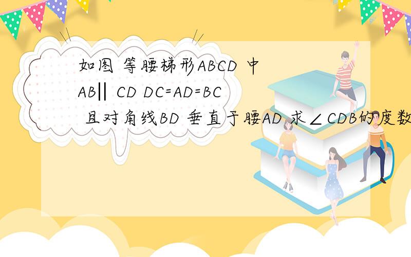 如图 等腰梯形ABCD 中 AB‖CD DC=AD=BC 且对角线BD 垂直于腰AD 求∠CDB的度数