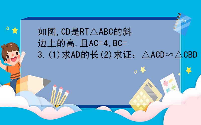 如图,CD是RT△ABC的斜边上的高,且AC=4,BC=3.(1)求AD的长(2)求证：△ACD∽△CBD