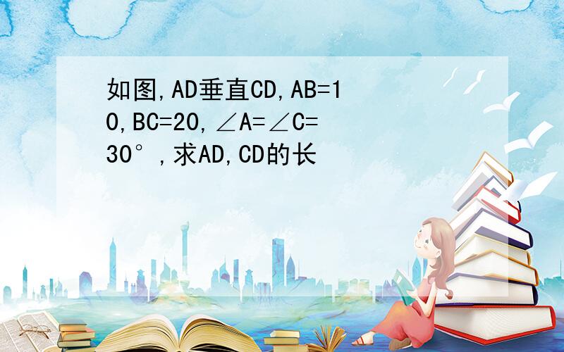 如图,AD垂直CD,AB=10,BC=20,∠A=∠C=30°,求AD,CD的长